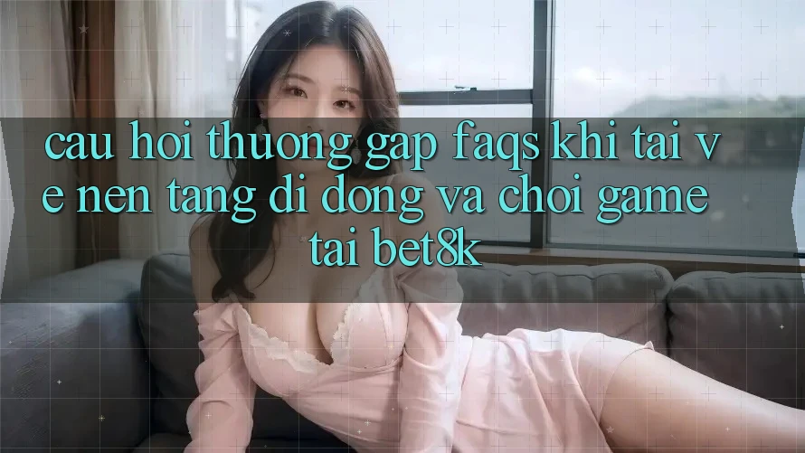 Câu Hỏi Thường Gặp (FAQs) Khi Tải về Nền tảng di động Và Chơi Game Tại Bet8k Câu Hỏi Thường Gặp (FAQs) Khi Tải về Nền tảng di động Và Chơi Game Tại Bet8k