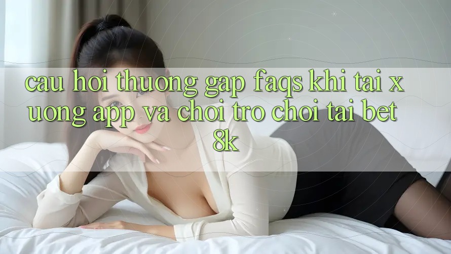 Câu Hỏi Thường Gặp (FAQs) Khi Tải xuống App Và Chơi Trò chơi Tại Bet8k