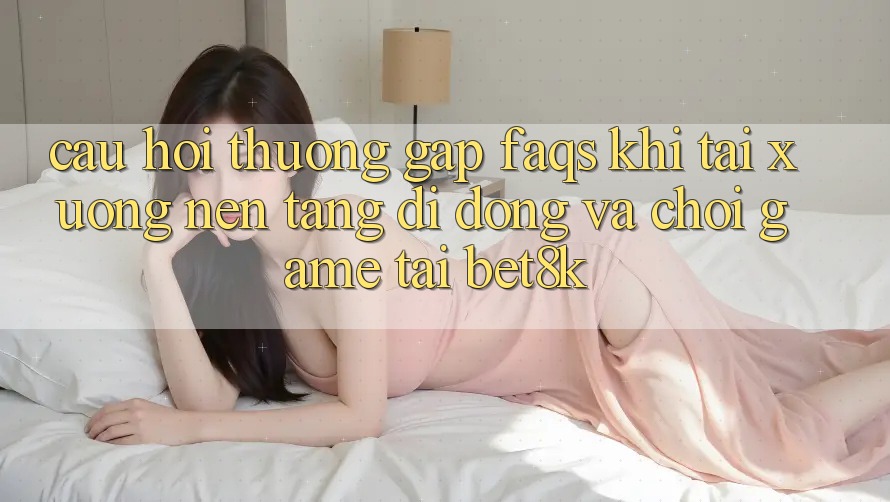 Câu Hỏi Thường Gặp (FAQs) Khi Tải xuống Nền tảng di động Và Chơi Game Tại Bet8k Câu Hỏi Thường Gặp (FAQs) Khi Tải xuống Nền tảng di động Và Chơi Game Tại Bet8k