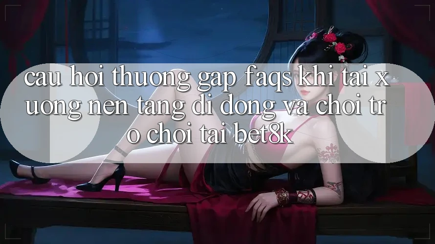 Câu Hỏi Thường Gặp (FAQs) Khi Tải xuống Nền tảng di động Và Chơi Trò chơi Tại Bet8k