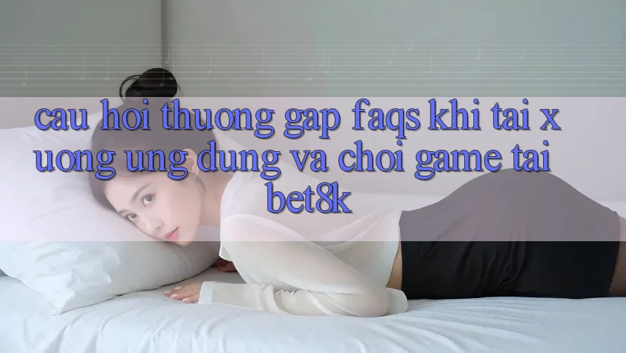 Câu Hỏi Thường Gặp (FAQs) Khi Tải xuống Ứng dụng Và Chơi Game Tại Bet8k Câu Hỏi Thường Gặp (FAQs) Khi Tải xuống Ứng dụng Và Chơi Game Tại Bet8k