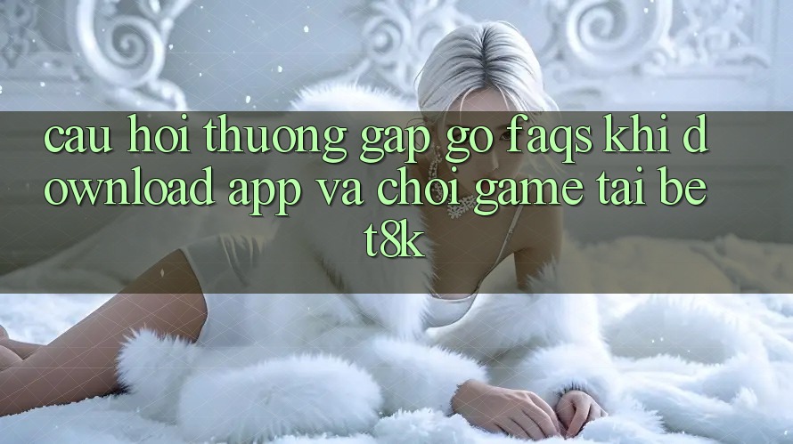 Câu Hỏi Thường Gặp gỡ (FAQs) Khi Download App Và Chơi Game Tại Bet8k Câu Hỏi Thường Gặp gỡ (FAQs) Khi Download App Và Chơi Game Tại Bet8k
