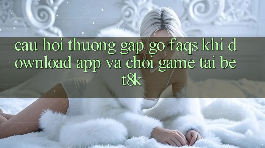 Câu Hỏi Thường Gặp gỡ (FAQs) Khi Download App Và Chơi Game Tại Bet8k Câu Hỏi Thường Gặp gỡ (FAQs) Khi Download App Và Chơi Game Tại Bet8k