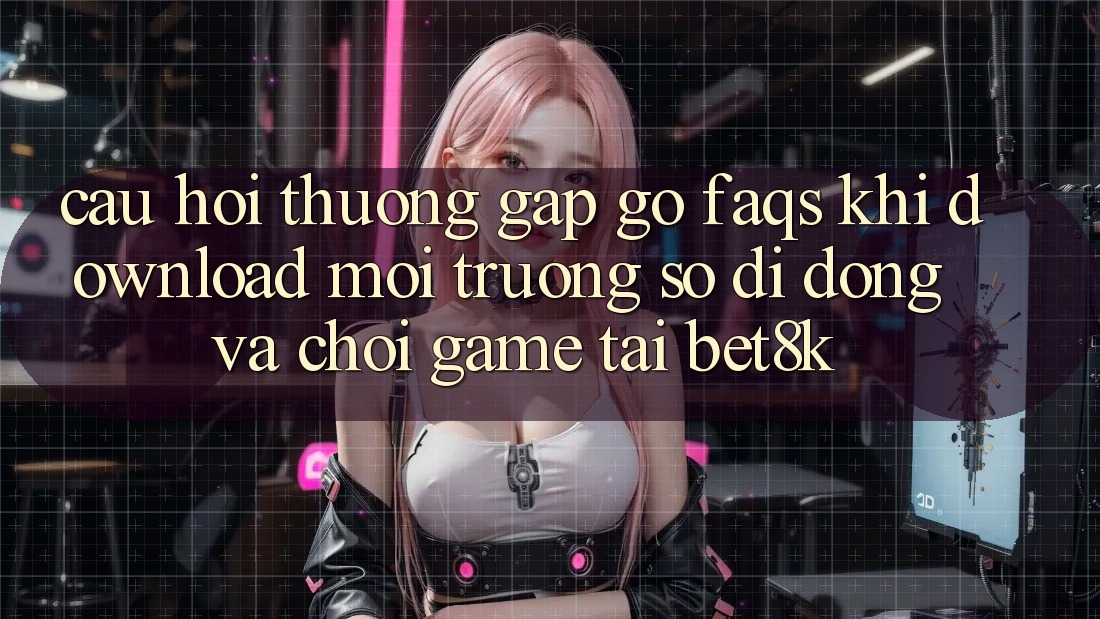 Câu Hỏi Thường Gặp gỡ (FAQs) Khi Download Môi trường số di động Và Chơi Game Tại Bet8k