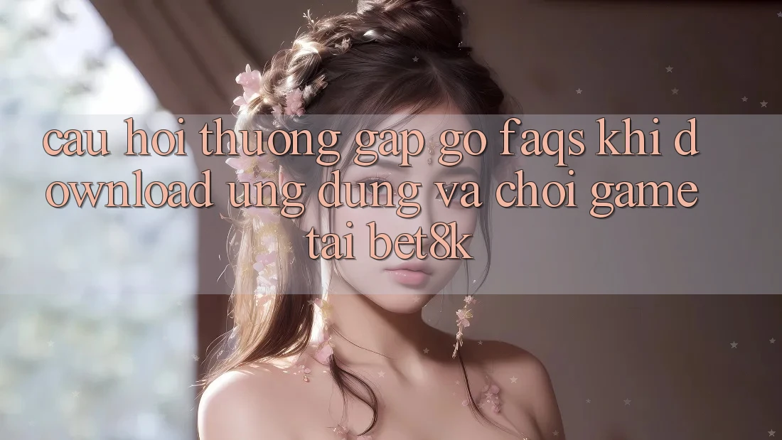Câu Hỏi Thường Gặp gỡ (FAQs) Khi Download Ứng dụng Và Chơi Game Tại Bet8k Câu Hỏi Thường Gặp gỡ (FAQs) Khi Download Ứng dụng Và Chơi Game Tại Bet8k