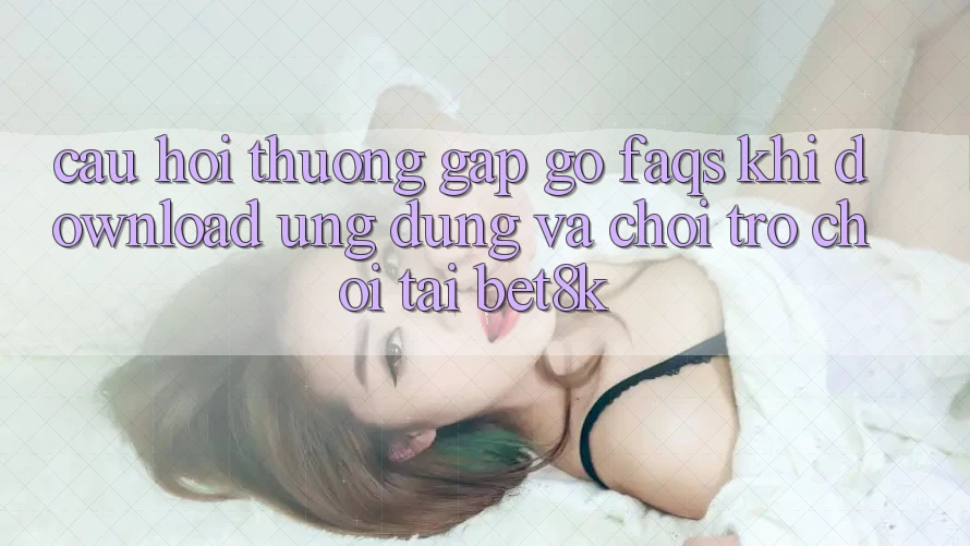 Câu Hỏi Thường Gặp gỡ (FAQs) Khi Download Ứng dụng Và Chơi Trò chơi Tại Bet8k Câu Hỏi Thường Gặp gỡ (FAQs) Khi Download Ứng dụng Và Chơi Trò chơi Tại Bet8k