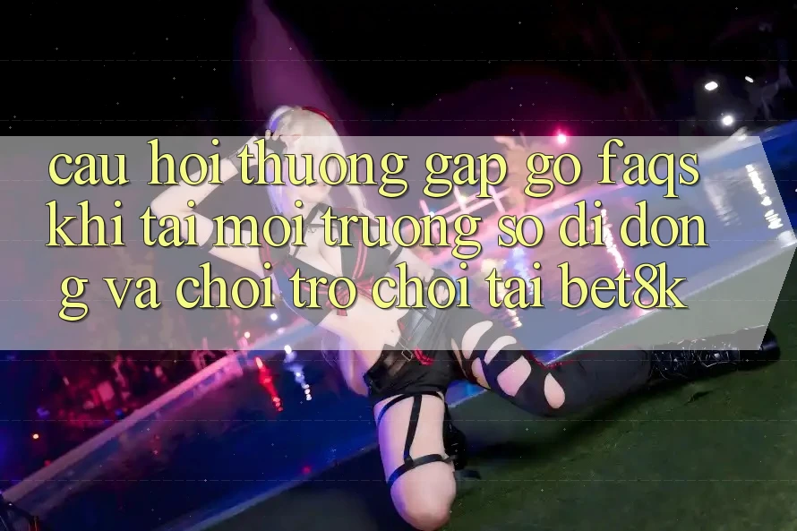 Câu Hỏi Thường Gặp gỡ (FAQs) Khi Tải Môi trường số di động Và Chơi Trò chơi Tại Bet8k Câu Hỏi Thường Gặp gỡ (FAQs) Khi Tải Môi trường số di động Và Chơi Trò chơi Tại Bet8k