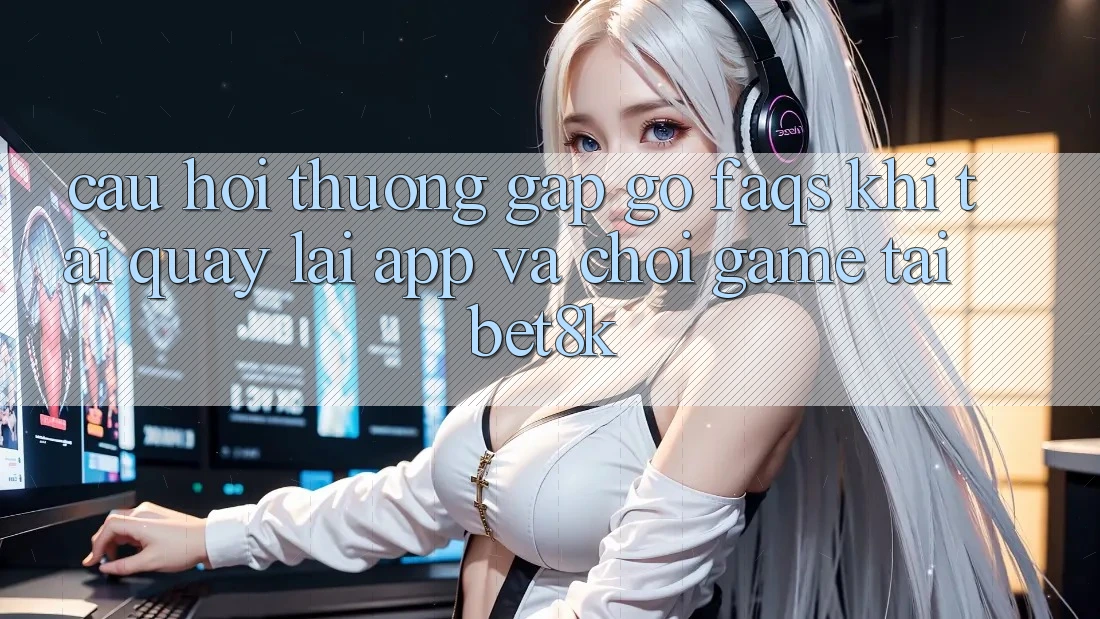Câu Hỏi Thường Gặp gỡ (FAQs) Khi Tải quay lại App Và Chơi Game Tại Bet8k