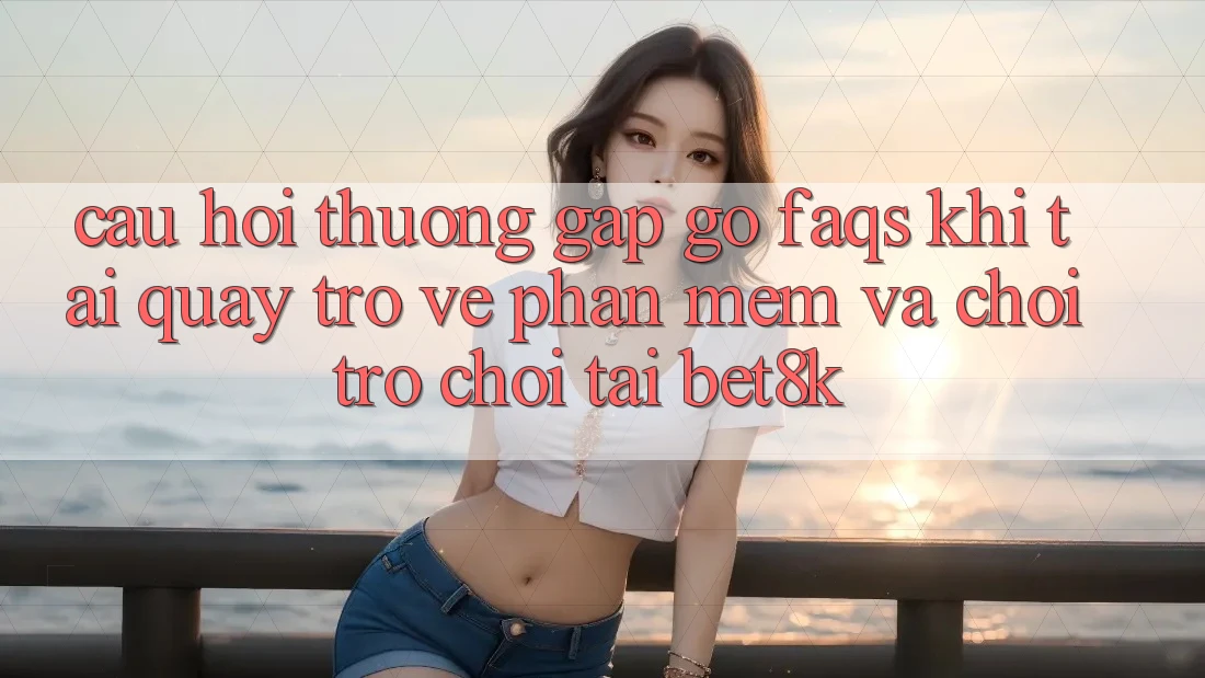 Câu Hỏi Thường Gặp gỡ (FAQs) Khi Tải quay trở về Phần mềm Và Chơi Trò chơi Tại Bet8k Câu Hỏi Thường Gặp gỡ (FAQs) Khi Tải quay trở về Phần mềm Và Chơi Trò chơi Tại Bet8k
