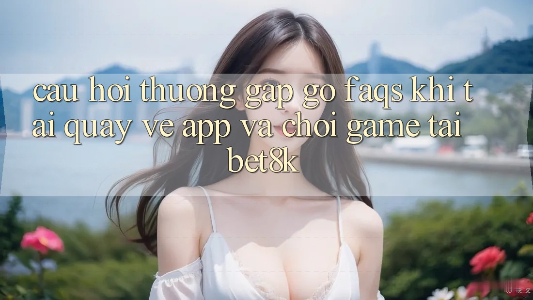 Câu Hỏi Thường Gặp gỡ (FAQs) Khi Tải quay về App Và Chơi Game Tại Bet8k