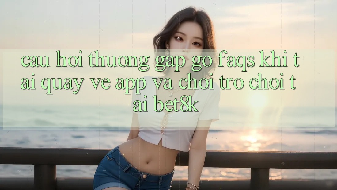 Câu Hỏi Thường Gặp gỡ (FAQs) Khi Tải quay về App Và Chơi Trò chơi Tại Bet8k Câu Hỏi Thường Gặp gỡ (FAQs) Khi Tải quay về App Và Chơi Trò chơi Tại Bet8k