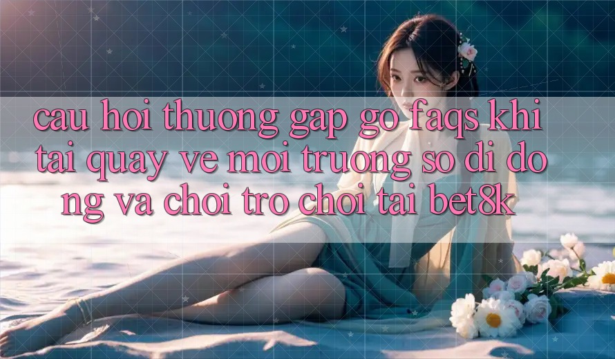 Câu Hỏi Thường Gặp gỡ (FAQs) Khi Tải quay về Môi trường số di động Và Chơi Trò chơi Tại Bet8k Câu Hỏi Thường Gặp gỡ (FAQs) Khi Tải quay về Môi trường số di động Và Chơi Trò chơi Tại Bet8k