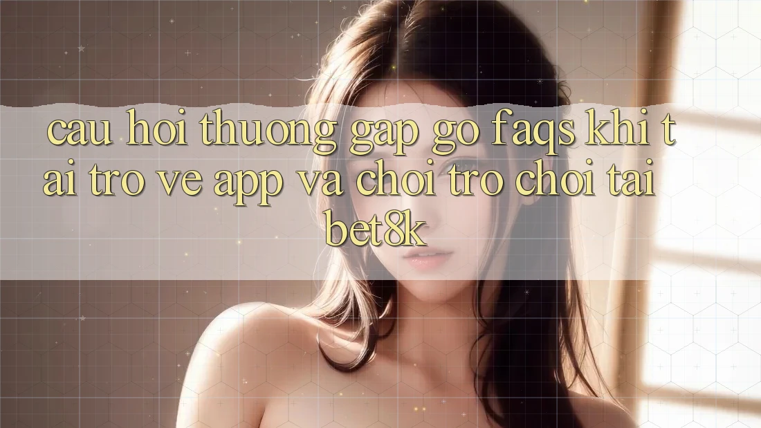 Câu Hỏi Thường Gặp gỡ (FAQs) Khi Tải trở về App Và Chơi Trò chơi Tại Bet8k