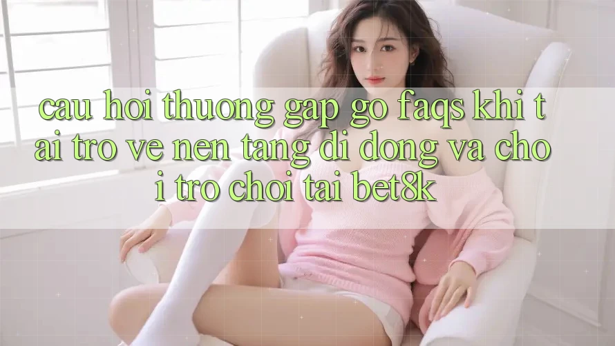 Câu Hỏi Thường Gặp gỡ (FAQs) Khi Tải trở về Nền tảng di động Và Chơi Trò chơi Tại Bet8k