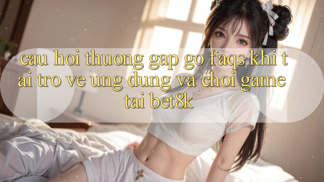 Câu Hỏi Thường Gặp gỡ (FAQs) Khi Tải trở về Ứng dụng Và Chơi Game Tại Bet8k Câu Hỏi Thường Gặp gỡ (FAQs) Khi Tải trở về Ứng dụng Và Chơi Game Tại Bet8k