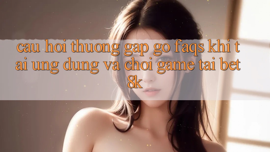 Câu Hỏi Thường Gặp gỡ (FAQs) Khi Tải Ứng dụng Và Chơi Game Tại Bet8k Câu Hỏi Thường Gặp gỡ (FAQs) Khi Tải Ứng dụng Và Chơi Game Tại Bet8k