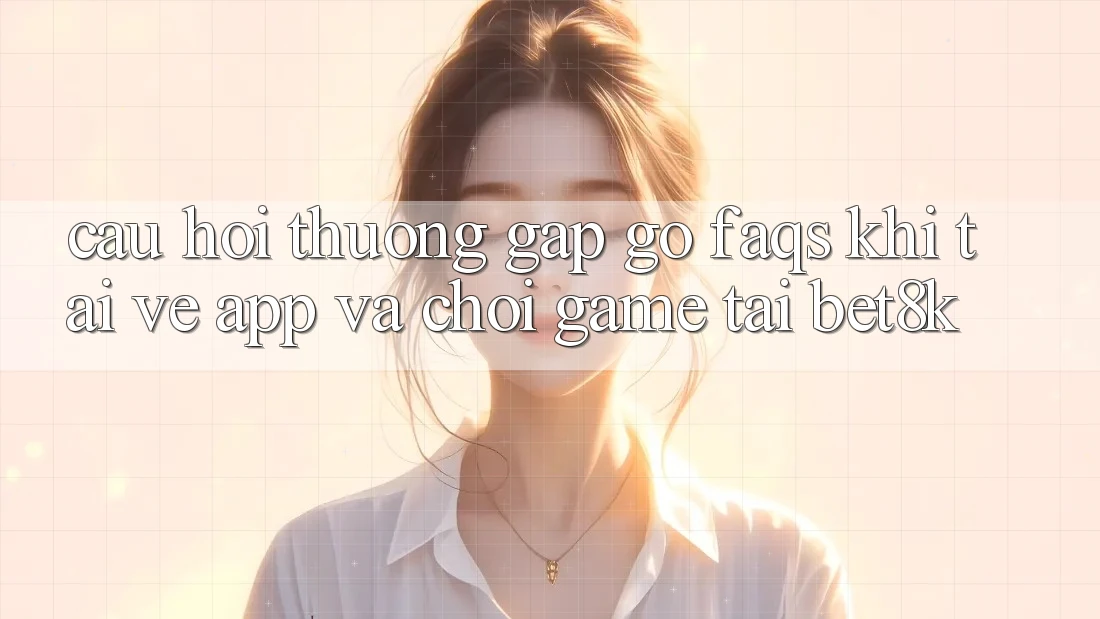 Câu Hỏi Thường Gặp gỡ (FAQs) Khi Tải về App Và Chơi Game Tại Bet8k Câu Hỏi Thường Gặp gỡ (FAQs) Khi Tải về App Và Chơi Game Tại Bet8k