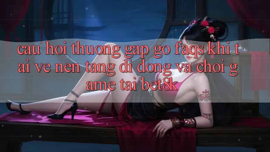 Câu Hỏi Thường Gặp gỡ (FAQs) Khi Tải về Nền tảng di động Và Chơi Game Tại Bet8k