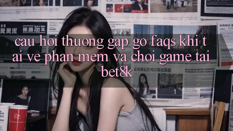 Câu Hỏi Thường Gặp gỡ (FAQs) Khi Tải về Phần mềm Và Chơi Game Tại Bet8k Câu Hỏi Thường Gặp gỡ (FAQs) Khi Tải về Phần mềm Và Chơi Game Tại Bet8k