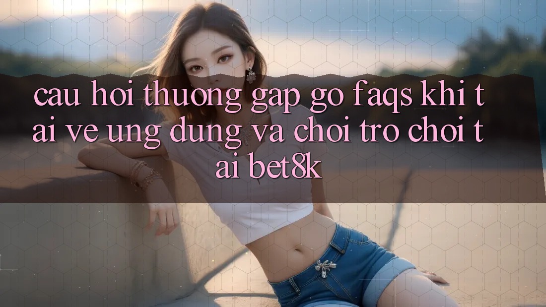 Câu Hỏi Thường Gặp gỡ (FAQs) Khi Tải về Ứng dụng Và Chơi Trò chơi Tại Bet8k Câu Hỏi Thường Gặp gỡ (FAQs) Khi Tải về Ứng dụng Và Chơi Trò chơi Tại Bet8k