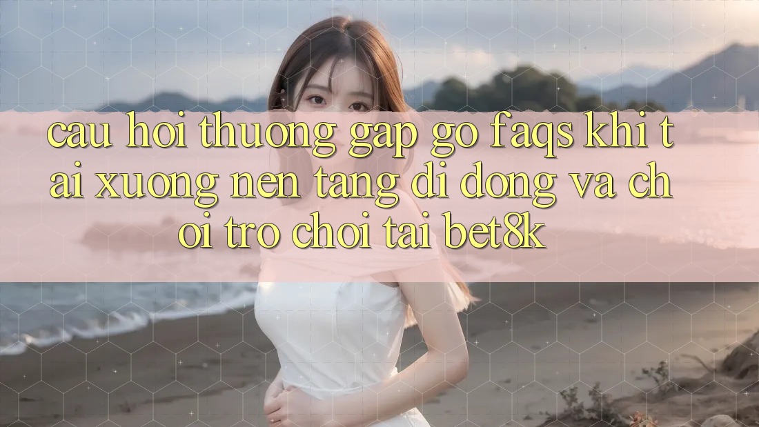 Câu Hỏi Thường Gặp gỡ (FAQs) Khi Tải xuống Nền tảng di động Và Chơi Trò chơi Tại Bet8k Câu Hỏi Thường Gặp gỡ (FAQs) Khi Tải xuống Nền tảng di động Và Chơi Trò chơi Tại Bet8k