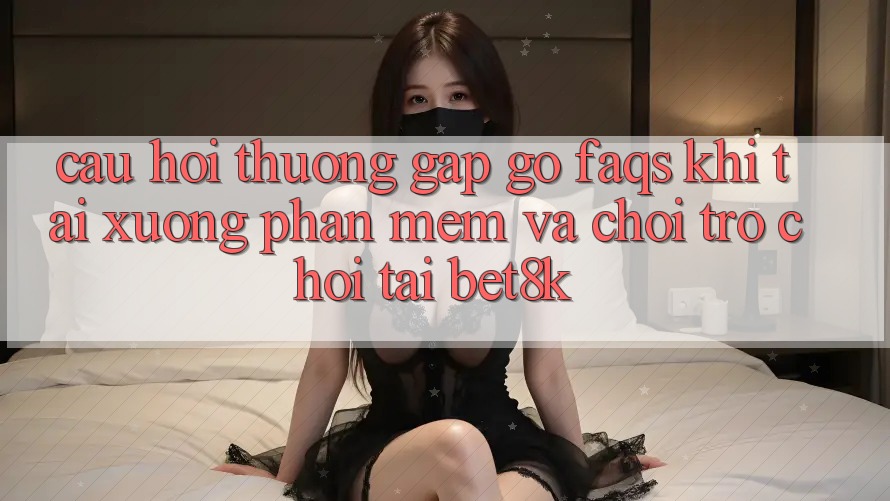 Câu Hỏi Thường Gặp gỡ (FAQs) Khi Tải xuống Phần mềm Và Chơi Trò chơi Tại Bet8k Câu Hỏi Thường Gặp gỡ (FAQs) Khi Tải xuống Phần mềm Và Chơi Trò chơi Tại Bet8k