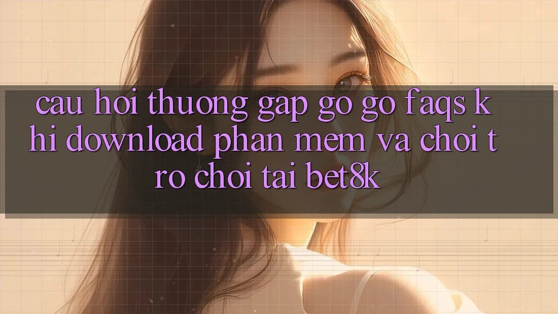 Câu Hỏi Thường Gặp gỡ gỡ (FAQs) Khi Download Phần mềm Và Chơi Trò chơi Tại Bet8k Câu Hỏi Thường Gặp gỡ gỡ (FAQs) Khi Download Phần mềm Và Chơi Trò chơi Tại Bet8k