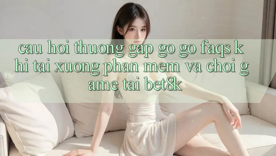 Câu Hỏi Thường Gặp gỡ gỡ (FAQs) Khi Tải xuống Phần mềm Và Chơi Game Tại Bet8k Câu Hỏi Thường Gặp gỡ gỡ (FAQs) Khi Tải xuống Phần mềm Và Chơi Game Tại Bet8k