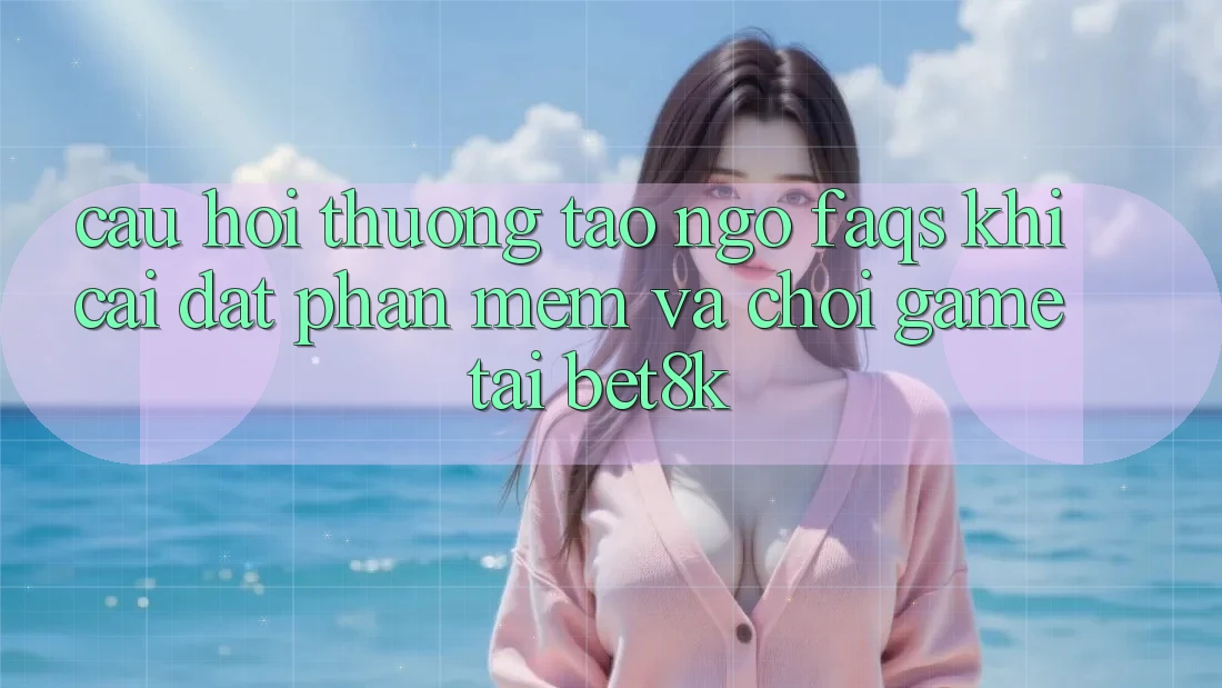 Câu Hỏi Thường Tao ngộ (FAQs) Khi Cài đặt Phần mềm Và Chơi Game Tại Bet8k Câu Hỏi Thường Tao ngộ (FAQs) Khi Cài đặt Phần mềm Và Chơi Game Tại Bet8k