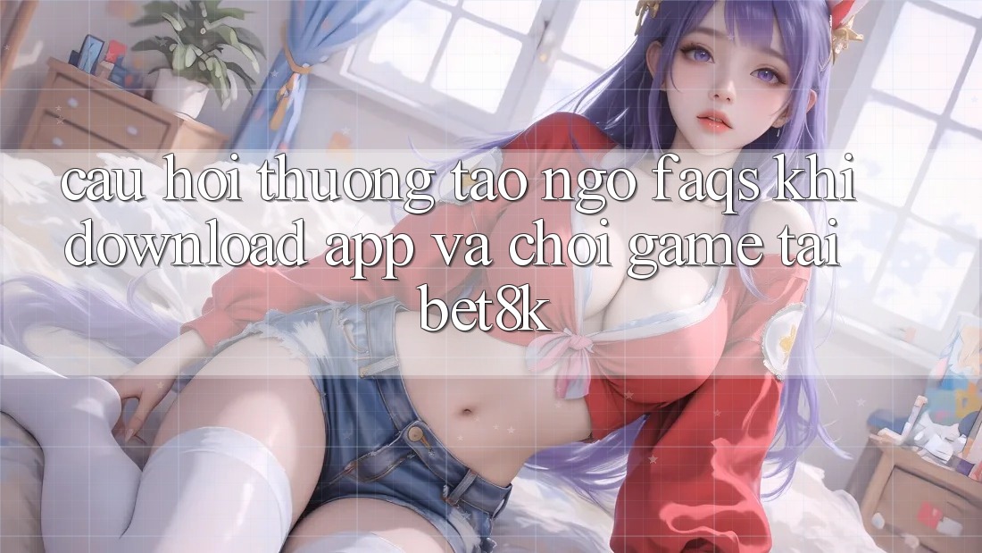 Câu Hỏi Thường Tao ngộ (FAQs) Khi Download App Và Chơi Game Tại Bet8k Câu Hỏi Thường Tao ngộ (FAQs) Khi Download App Và Chơi Game Tại Bet8k