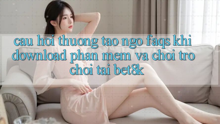 Câu Hỏi Thường Tao ngộ (FAQs) Khi Download Phần mềm Và Chơi Trò chơi Tại Bet8k Câu Hỏi Thường Tao ngộ (FAQs) Khi Download Phần mềm Và Chơi Trò chơi Tại Bet8k
