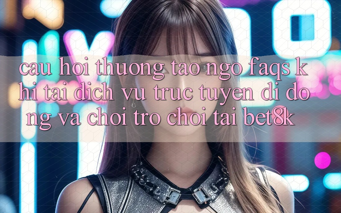 Câu Hỏi Thường Tao ngộ (FAQs) Khi Tải Dịch vụ trực tuyến di động Và Chơi Trò chơi Tại Bet8k