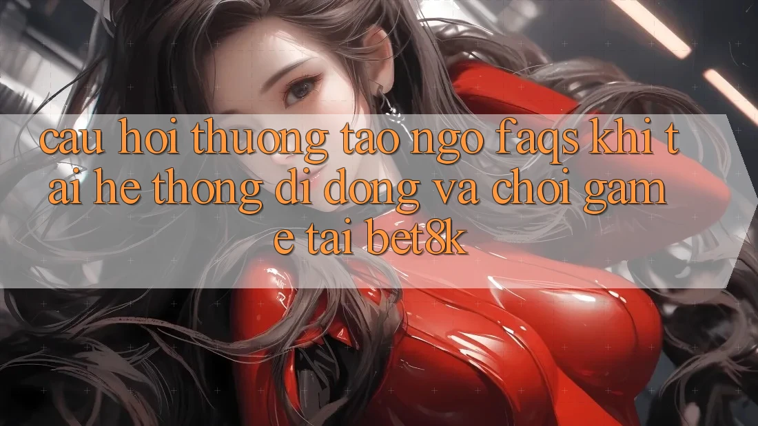 Câu Hỏi Thường Tao ngộ (FAQs) Khi Tải Hệ thống di động Và Chơi Game Tại Bet8k Câu Hỏi Thường Tao ngộ (FAQs) Khi Tải Hệ thống di động Và Chơi Game Tại Bet8k