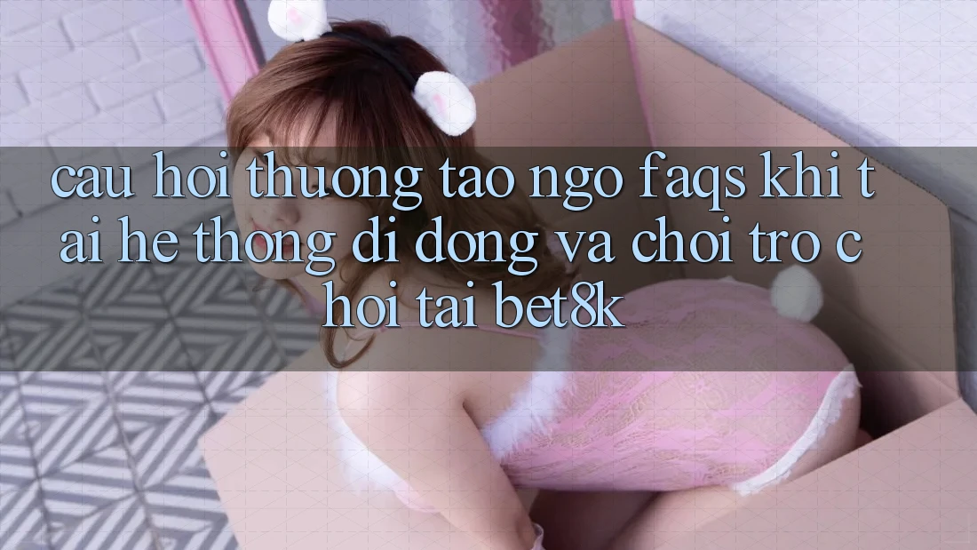 Câu Hỏi Thường Tao ngộ (FAQs) Khi Tải Hệ thống di động Và Chơi Trò chơi Tại Bet8k Câu Hỏi Thường Tao ngộ (FAQs) Khi Tải Hệ thống di động Và Chơi Trò chơi Tại Bet8k