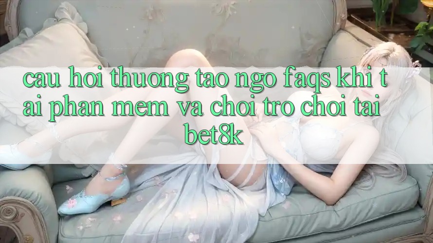Câu Hỏi Thường Tao ngộ (FAQs) Khi Tải Phần mềm Và Chơi Trò chơi Tại Bet8k
