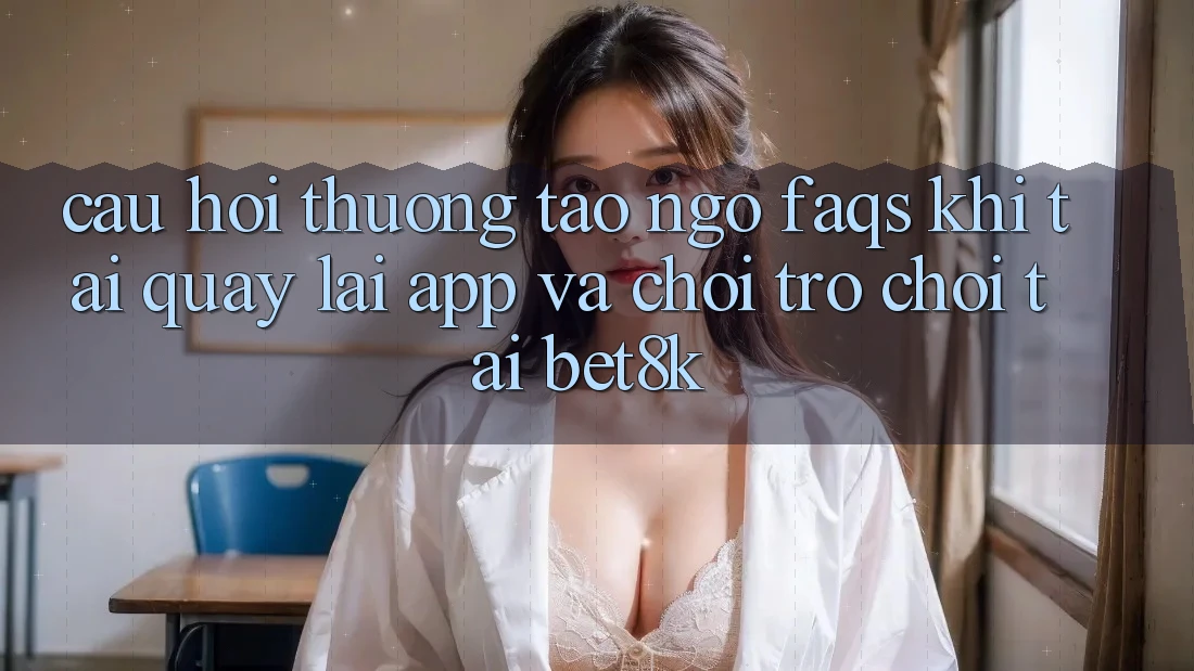 Câu Hỏi Thường Tao ngộ (FAQs) Khi Tải quay lại App Và Chơi Trò chơi Tại Bet8k Câu Hỏi Thường Tao ngộ (FAQs) Khi Tải quay lại App Và Chơi Trò chơi Tại Bet8k