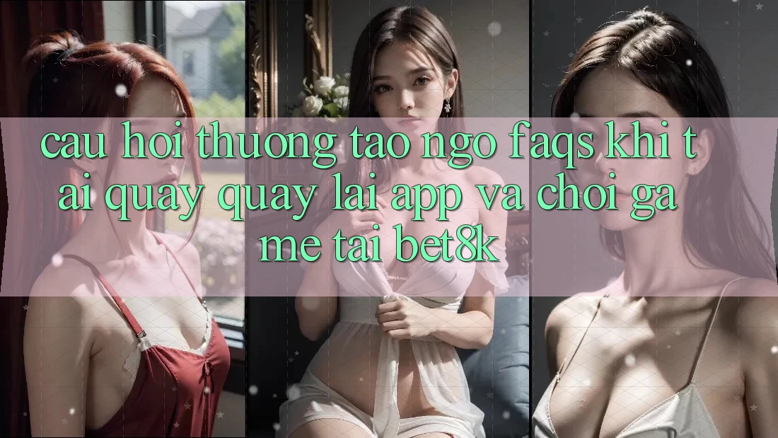 Câu Hỏi Thường Tao ngộ (FAQs) Khi Tải quay quay lại App Và Chơi Game Tại Bet8k
