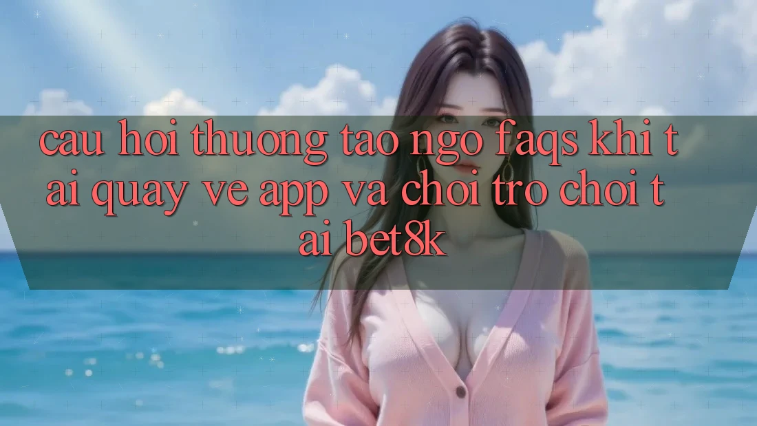 Câu Hỏi Thường Tao ngộ (FAQs) Khi Tải quay về App Và Chơi Trò chơi Tại Bet8k Câu Hỏi Thường Tao ngộ (FAQs) Khi Tải quay về App Và Chơi Trò chơi Tại Bet8k