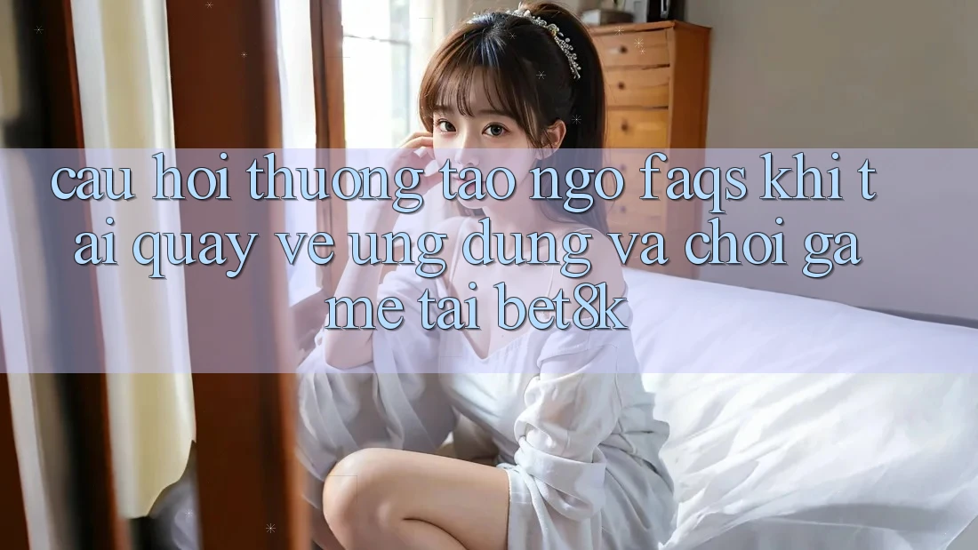 Câu Hỏi Thường Tao ngộ (FAQs) Khi Tải quay về Ứng dụng Và Chơi Game Tại Bet8k Câu Hỏi Thường Tao ngộ (FAQs) Khi Tải quay về Ứng dụng Và Chơi Game Tại Bet8k
