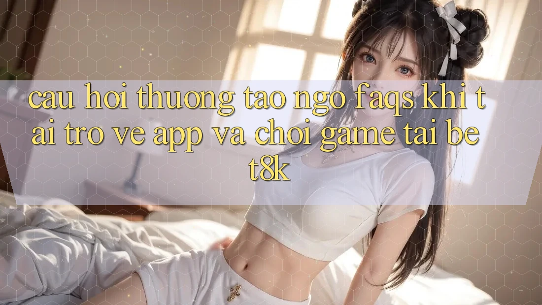 Câu Hỏi Thường Tao ngộ (FAQs) Khi Tải trở về App Và Chơi Game Tại Bet8k