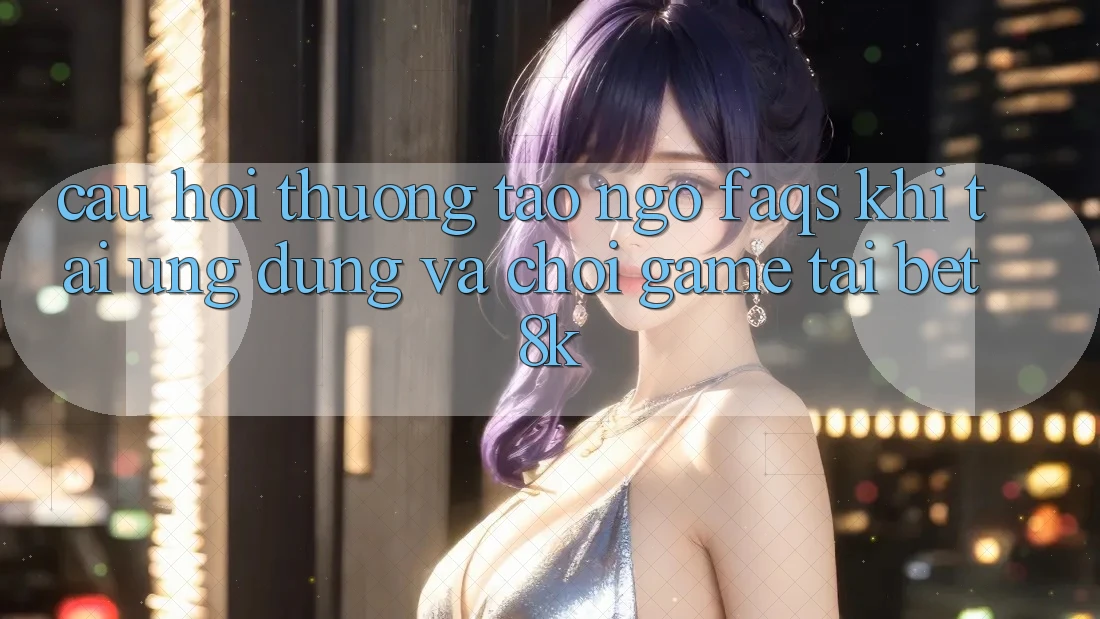 Câu Hỏi Thường Tao ngộ (FAQs) Khi Tải Ứng dụng Và Chơi Game Tại Bet8k Câu Hỏi Thường Tao ngộ (FAQs) Khi Tải Ứng dụng Và Chơi Game Tại Bet8k