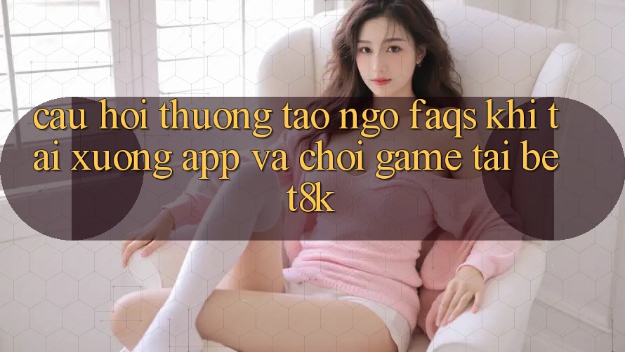 Câu Hỏi Thường Tao ngộ (FAQs) Khi Tải xuống App Và Chơi Game Tại Bet8k Câu Hỏi Thường Tao ngộ (FAQs) Khi Tải xuống App Và Chơi Game Tại Bet8k