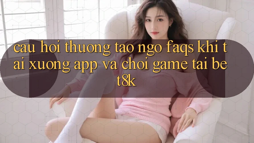 Câu Hỏi Thường Tao ngộ (FAQs) Khi Tải xuống App Và Chơi Game Tại Bet8k