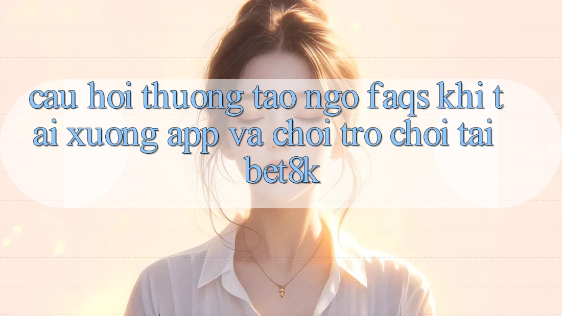 Câu Hỏi Thường Tao ngộ (FAQs) Khi Tải xuống App Và Chơi Trò chơi Tại Bet8k Câu Hỏi Thường Tao ngộ (FAQs) Khi Tải xuống App Và Chơi Trò chơi Tại Bet8k