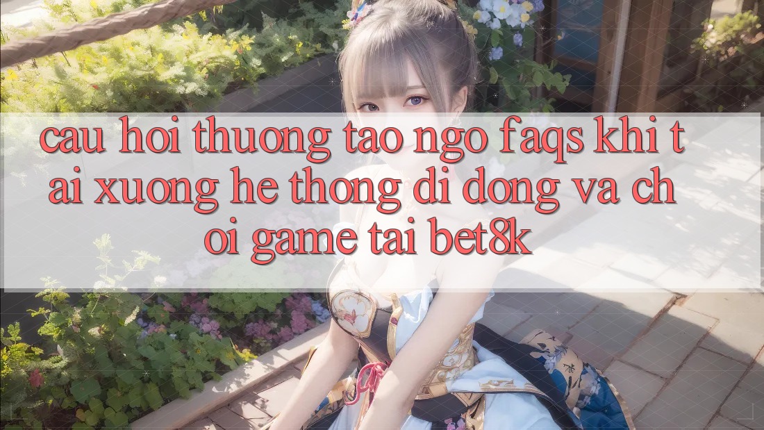 Câu Hỏi Thường Tao ngộ (FAQs) Khi Tải xuống Hệ thống di động Và Chơi Game Tại Bet8k Câu Hỏi Thường Tao ngộ (FAQs) Khi Tải xuống Hệ thống di động Và Chơi Game Tại Bet8k