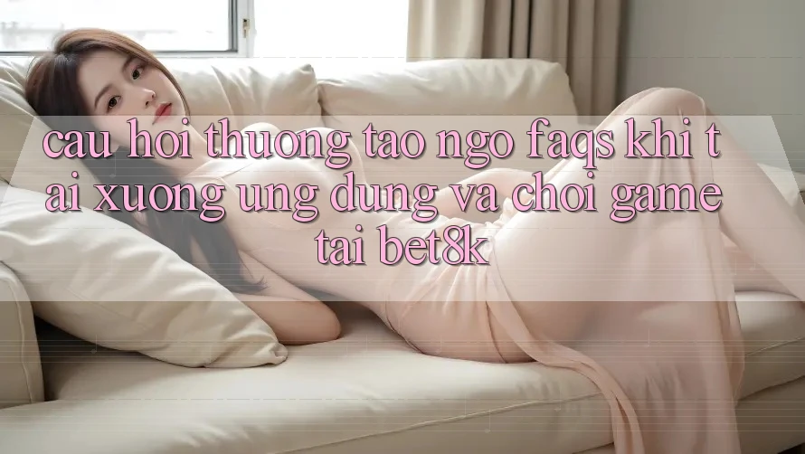 Câu Hỏi Thường Tao ngộ (FAQs) Khi Tải xuống Ứng dụng Và Chơi Game Tại Bet8k Câu Hỏi Thường Tao ngộ (FAQs) Khi Tải xuống Ứng dụng Và Chơi Game Tại Bet8k