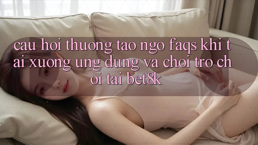 Câu Hỏi Thường Tao ngộ (FAQs) Khi Tải xuống Ứng dụng Và Chơi Trò chơi Tại Bet8k Câu Hỏi Thường Tao ngộ (FAQs) Khi Tải xuống Ứng dụng Và Chơi Trò chơi Tại Bet8k