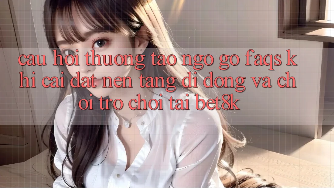 Câu Hỏi Thường Tao ngộ gỡ (FAQs) Khi Cài đặt Nền tảng di động Và Chơi Trò chơi Tại Bet8k Câu Hỏi Thường Tao ngộ gỡ (FAQs) Khi Cài đặt Nền tảng di động Và Chơi Trò chơi Tại Bet8k