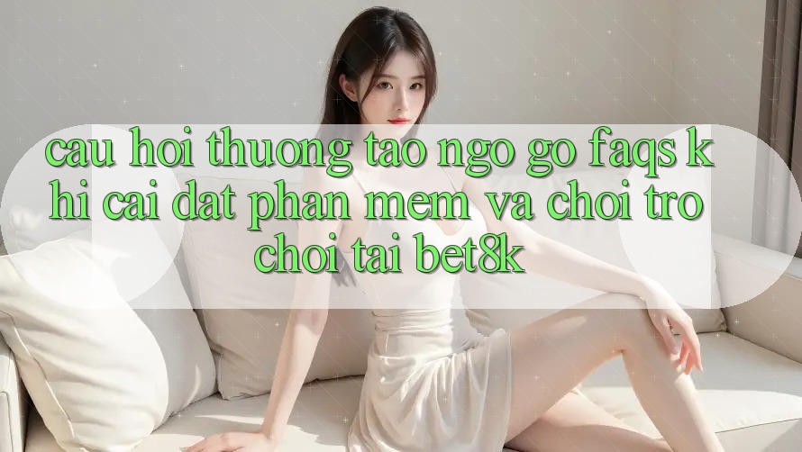 Câu Hỏi Thường Tao ngộ gỡ (FAQs) Khi Cài đặt Phần mềm Và Chơi Trò chơi Tại Bet8k Câu Hỏi Thường Tao ngộ gỡ (FAQs) Khi Cài đặt Phần mềm Và Chơi Trò chơi Tại Bet8k