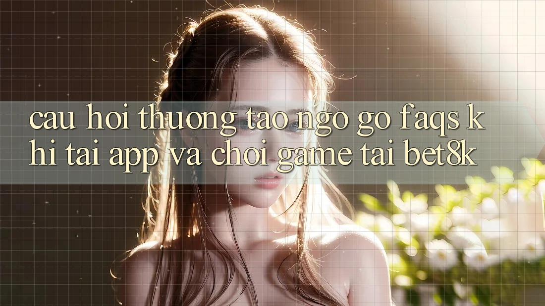 Câu Hỏi Thường Tao ngộ gỡ (FAQs) Khi Tải App Và Chơi Game Tại Bet8k